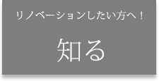 リノベーションしたい方へ!知る